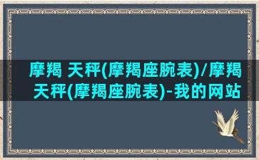 摩羯 天秤(摩羯座腕表)/摩羯 天秤(摩羯座腕表)-我的网站